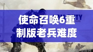 使命召唤6重制版老兵难度怎么打介绍_使命召唤6重制版老兵难度怎么打是什么:使命召唤14通关存档