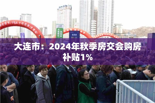 大连市：2024年秋季房交会购房补贴1%