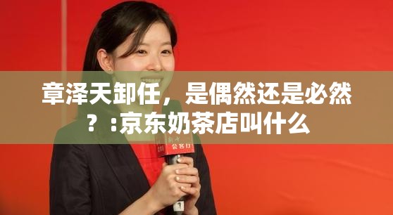 章泽天卸任，是偶然还是必然？:京东奶茶店叫什么