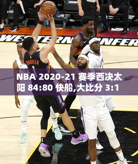 NBA 2020-21 赛季西决太阳 84:80 快船,大比分 3:1 夺取赛:太阳快船西决直播