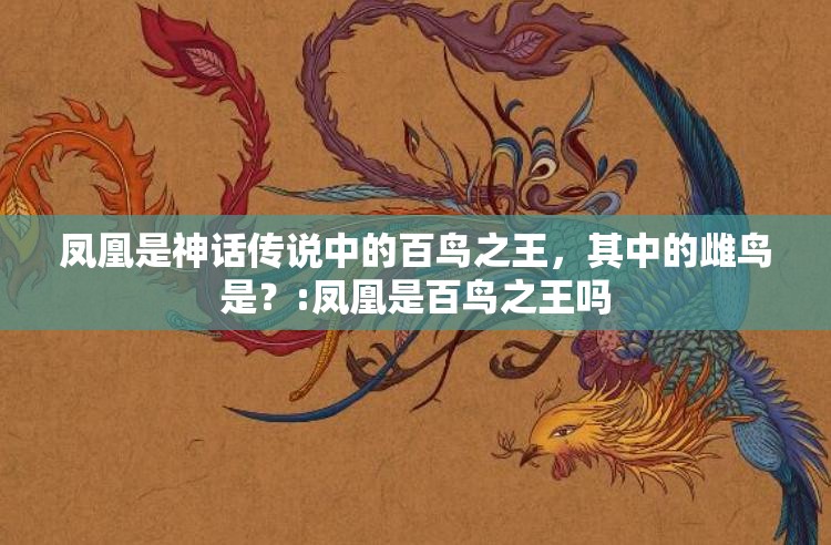 凤凰是神话传说中的百鸟之王，其中的雌鸟是？:凤凰是百鸟之王吗