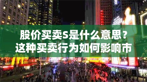 股价买卖S是什么意思？这种买卖行为如何影响市场价值？