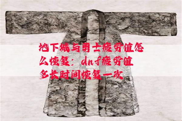 地下城与勇士疲劳值怎么恢复：dnf疲劳值多长时间恢复一次