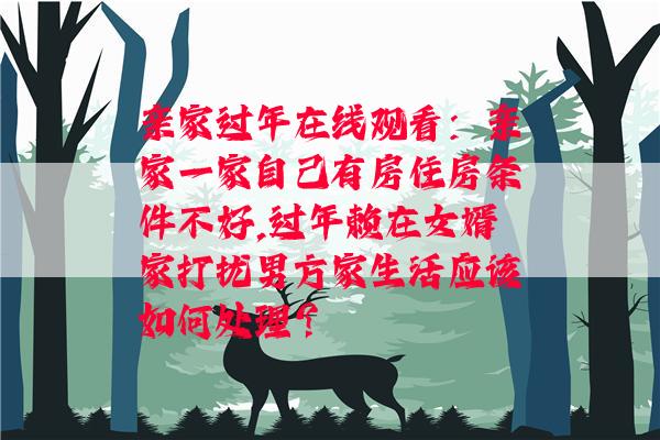 亲家过年在线观看：亲家一家自己有房住房条件不好,过年赖在女婿家打扰男方家生活应该如何处理？