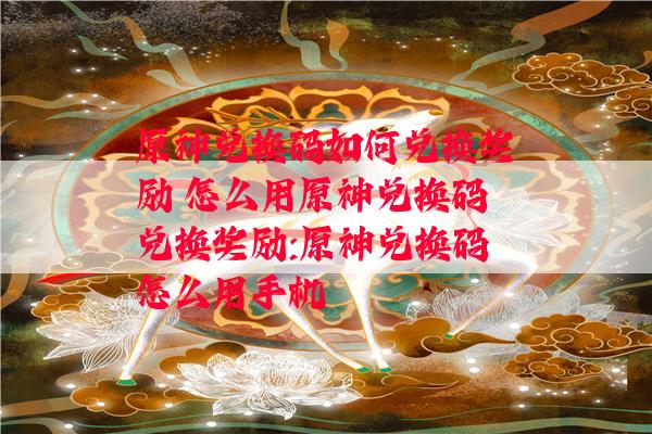 原神兑换码如何兑换奖励 怎么用原神兑换码兑换奖励:原神兑换码怎么用手机