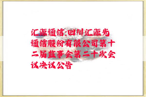 汇源通信:四川汇源光通信股份有限公司第十二届监事会第二十次会议决议公告