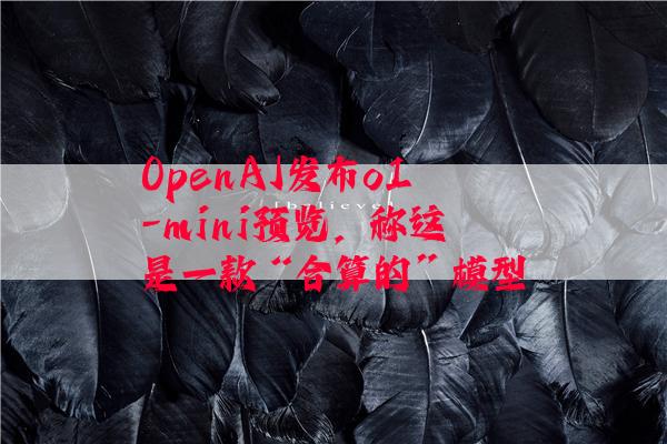 OpenAI发布o1-mini预览，称这是一款“合算的”模型