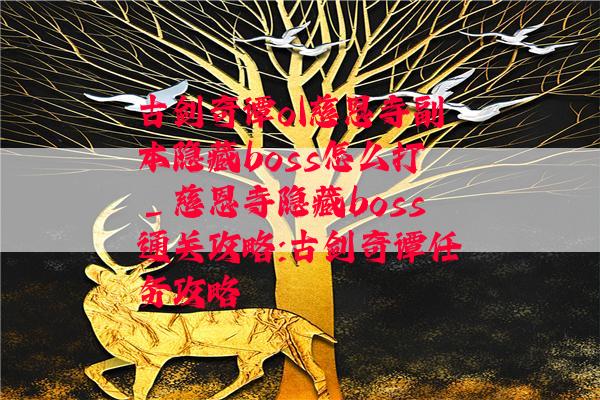 古剑奇谭ol慈恩寺副本隐藏boss怎么打_慈恩寺隐藏boss通关攻略:古剑奇谭任务攻略