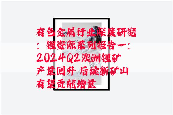 有色金属行业深度研究：锂资源系列报告一：2024Q2澳洲锂矿产量回升 后续新矿山有望贡献增量