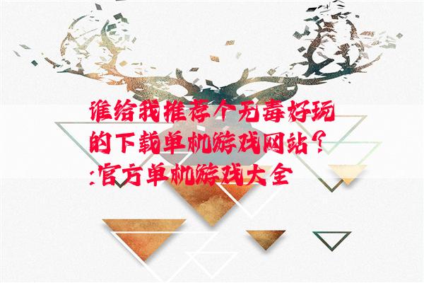 谁给我推荐个无毒好玩的下载单机游戏网站?:官方单机游戏大全