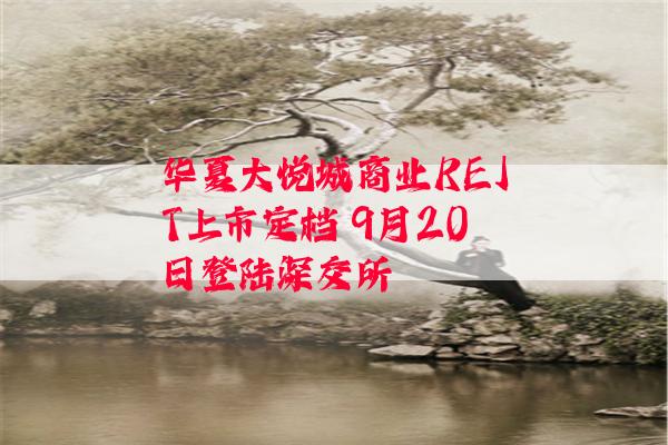 华夏大悦城商业REIT上市定档 9月20日登陆深交所