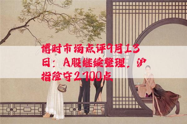 博时市场点评9月13日：A股继续整理，沪指险守2700点