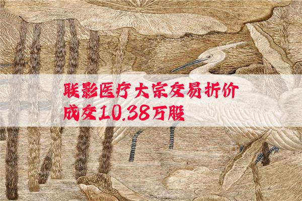 联影医疗大宗交易折价成交10.38万股