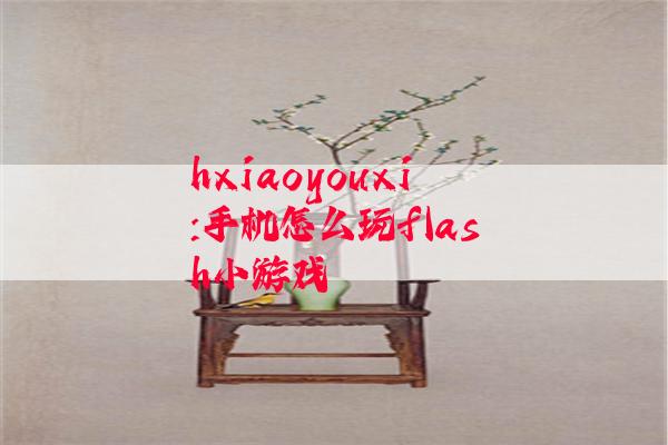 hxiaoyouxi:手机怎么玩flash小游戏