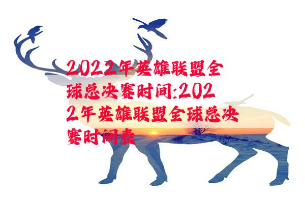 2022年英雄联盟全球总决赛时间:2022年英雄联盟全球总决赛时间表