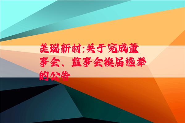 美瑞新材:关于完成董事会、监事会换届选举的公告