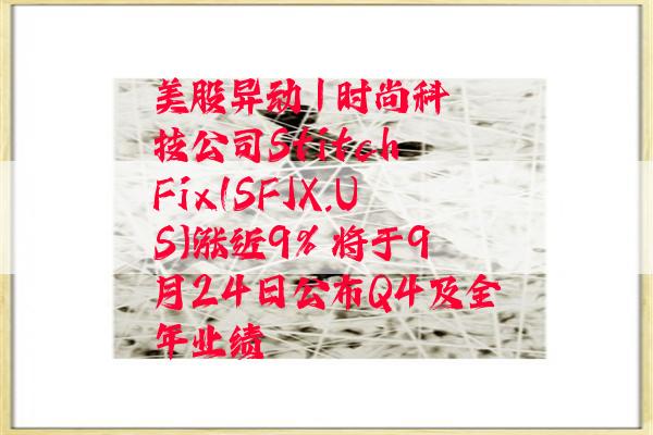 美股异动 | 时尚科技公司Stitch Fix(SFIX.US)涨近9% 将于9月24日公布Q4及全年业绩