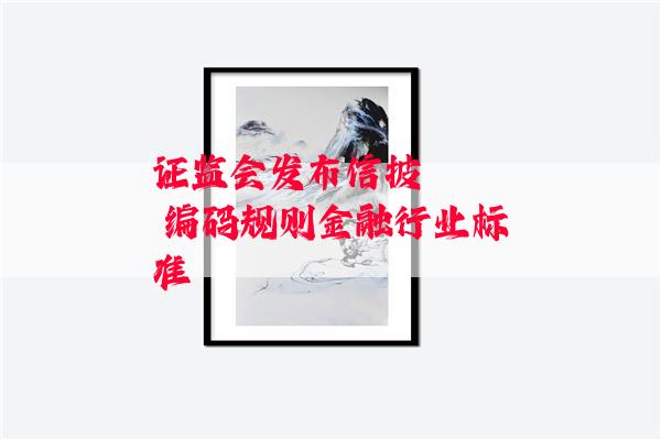 证监会发布信披    编码规则金融行业标准