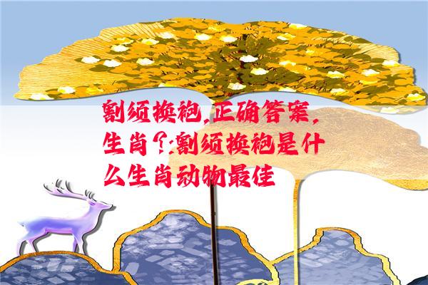 割须换袍,正确答案,生肖?:割须换袍是什么生肖动物最佳