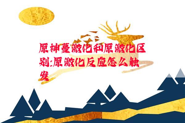 原神蔓激化和原激化区别:原激化反应怎么触发