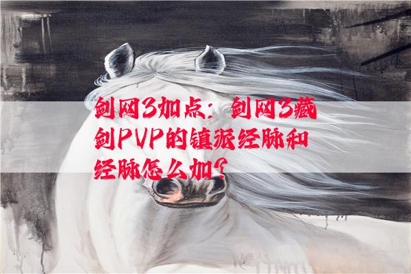 剑网3加点：剑网3藏剑PVP的镇派经脉和经脉怎么加?