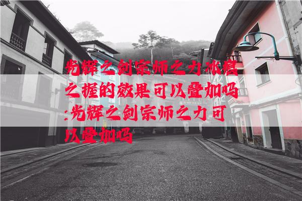 光辉之剑宗师之力冰痕之握的效果可以叠加吗:光辉之剑宗师之力可以叠加吗